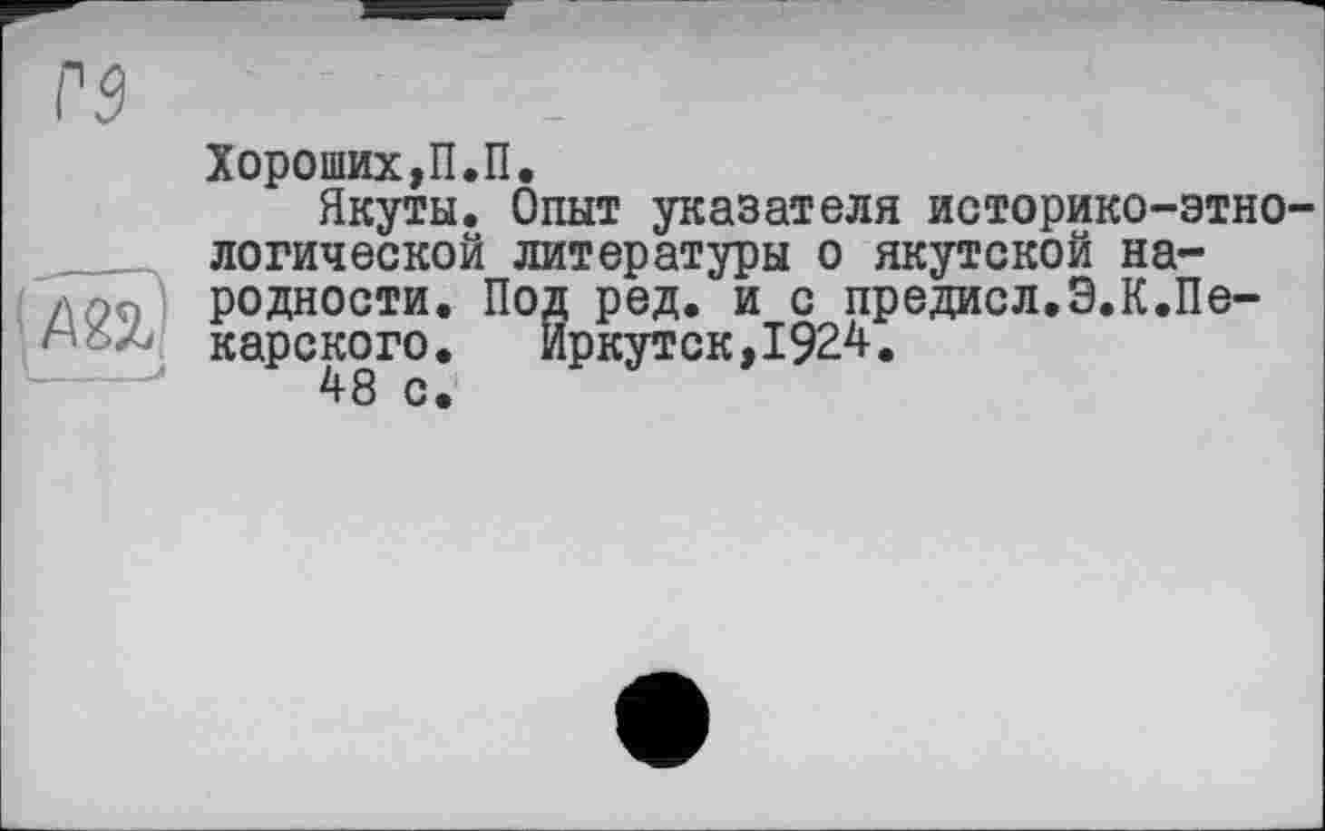 ﻿Хороших,П.П.
Якуты. Опыт указателя историко-этнологической литературы о якутской народности. Под ред. и с предисл.Э.К.Пекарского. Иркутск,1924.
48 с.